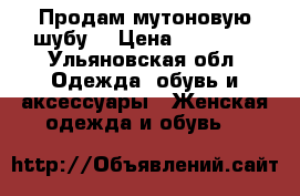 Продам мутоновую шубу! › Цена ­ 15 000 - Ульяновская обл. Одежда, обувь и аксессуары » Женская одежда и обувь   